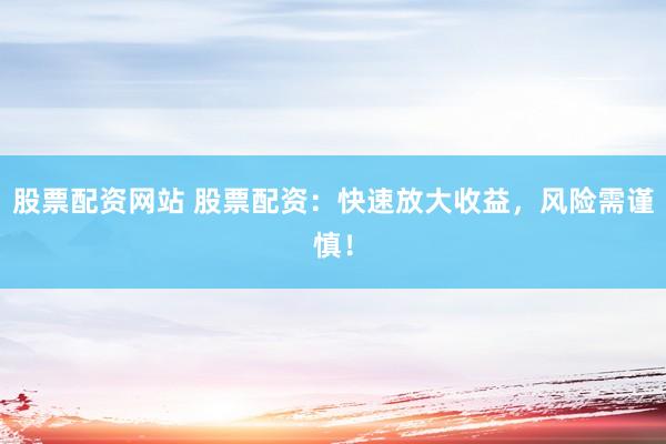 股票配资网站 股票配资：快速放大收益，风险需谨慎！