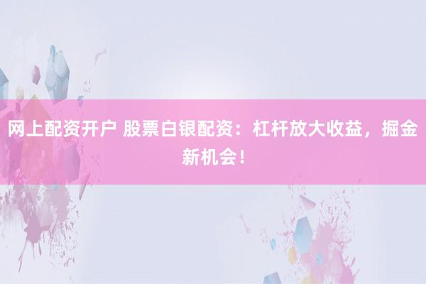 网上配资开户 股票白银配资：杠杆放大收益，掘金新机会！