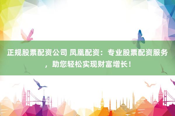 正规股票配资公司 凤凰配资：专业股票配资服务，助您轻松实现财富增长！