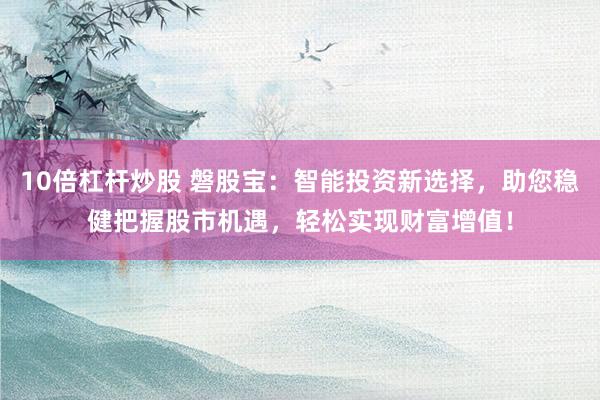 10倍杠杆炒股 磐股宝：智能投资新选择，助您稳健把握股市机遇，轻松实现财富增值！