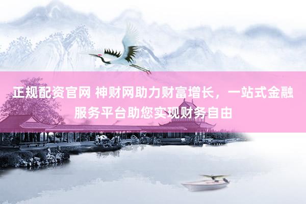 正规配资官网 神财网助力财富增长，一站式金融服务平台助您实现财务自由
