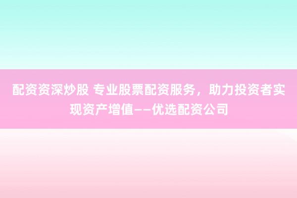 配资资深炒股 专业股票配资服务，助力投资者实现资产增值——优选配资公司