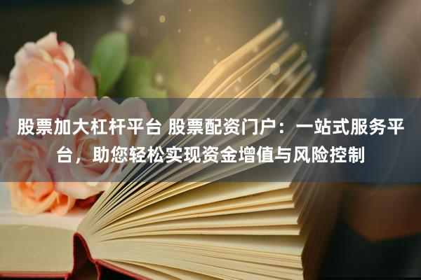 股票加大杠杆平台 股票配资门户：一站式服务平台，助您轻松实现资金增值与风险控制