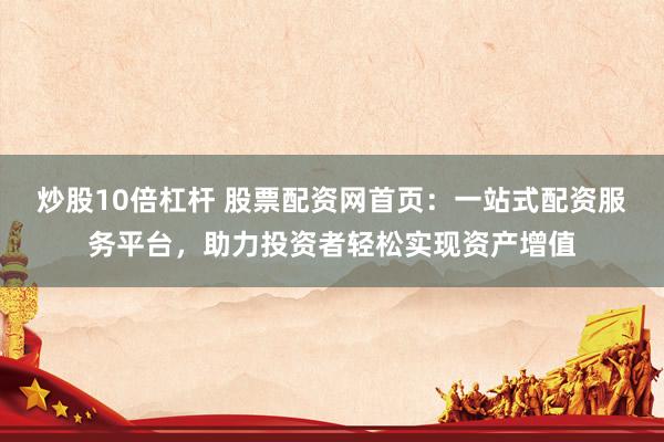 炒股10倍杠杆 股票配资网首页：一站式配资服务平台，助力投资者轻松实现资产增值