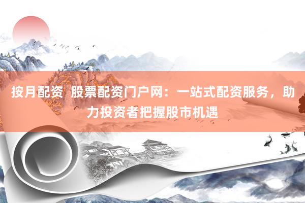 按月配资  股票配资门户网：一站式配资服务，助力投资者把握股市机遇