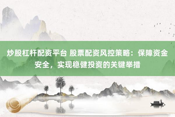 炒股杠杆配资平台 股票配资风控策略：保障资金安全，实现稳健投资的关键举措