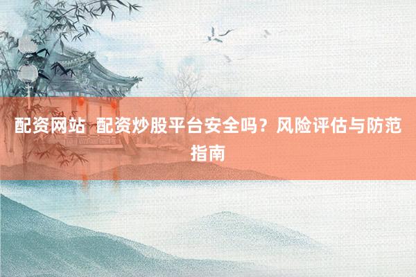 配资网站  配资炒股平台安全吗？风险评估与防范指南