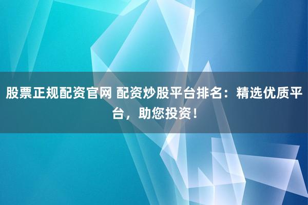 股票正规配资官网 配资炒股平台排名：精选优质平台，助您投资！