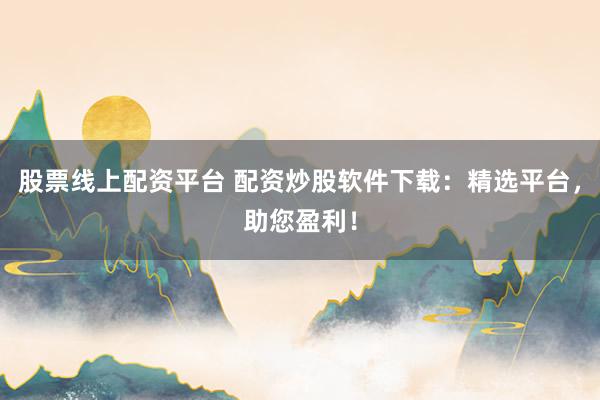 股票线上配资平台 配资炒股软件下载：精选平台，助您盈利！