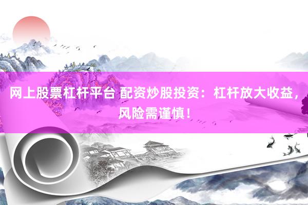 网上股票杠杆平台 配资炒股投资：杠杆放大收益，风险需谨慎！