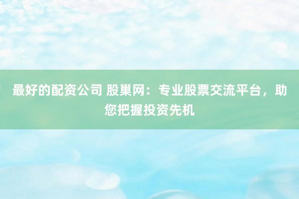 最好的配资公司 股巢网：专业股票交流平台，助您把握投资先机