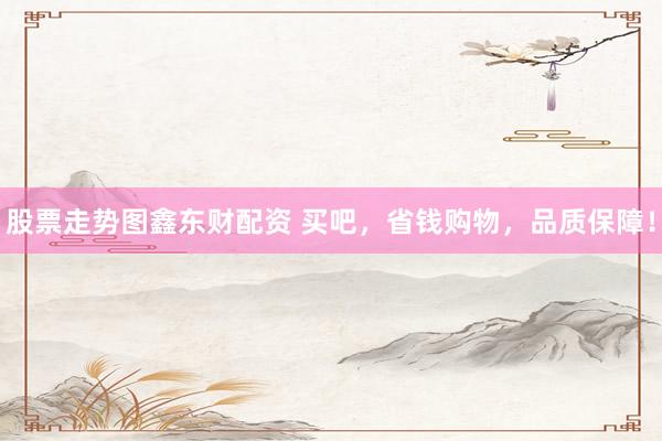 股票走势图鑫东财配资 买吧，省钱购物，品质保障！