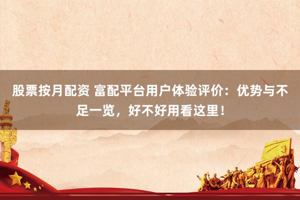 股票按月配资 富配平台用户体验评价：优势与不足一览，好不好用看这里！