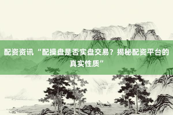 配资资讯 “配操盘是否实盘交易？揭秘配资平台的真实性质”