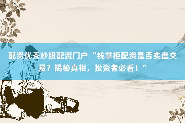 配资优秀炒股配资门户 “钱掌柜配资是否实盘交易？揭秘真相，投资者必看！”