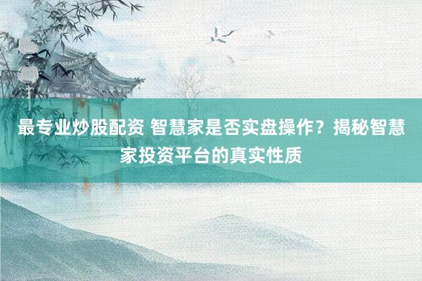 最专业炒股配资 智慧家是否实盘操作？揭秘智慧家投资平台的真实性质