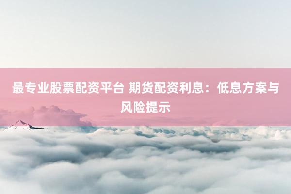 最专业股票配资平台 期货配资利息：低息方案与风险提示