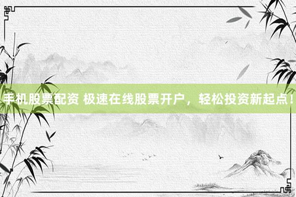 手机股票配资 极速在线股票开户，轻松投资新起点！