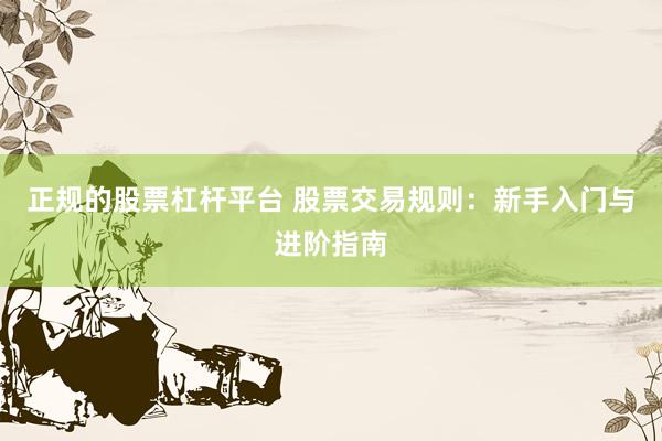 正规的股票杠杆平台 股票交易规则：新手入门与进阶指南