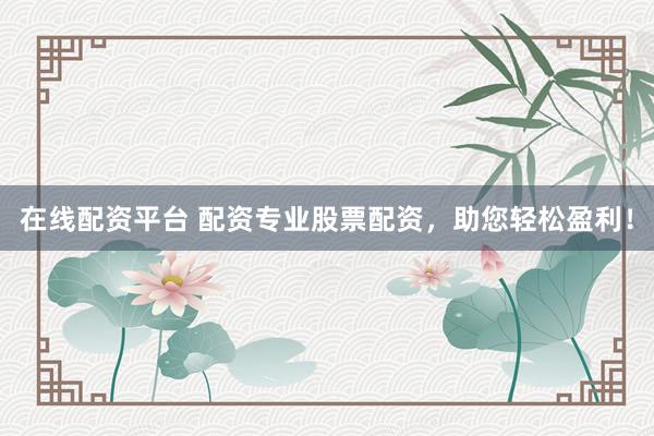 在线配资平台 配资专业股票配资，助您轻松盈利！