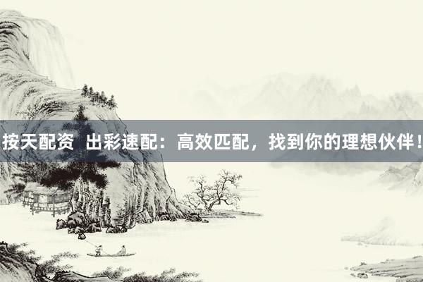 按天配资  出彩速配：高效匹配，找到你的理想伙伴！
