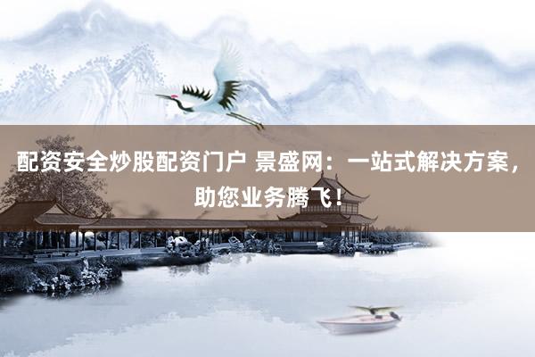 配资安全炒股配资门户 景盛网：一站式解决方案，助您业务腾飞！