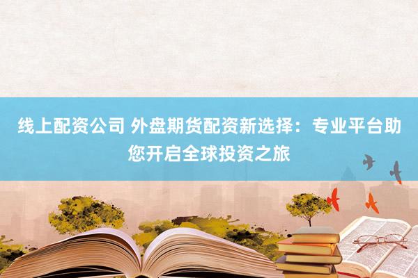 线上配资公司 外盘期货配资新选择：专业平台助您开启全球投资之旅