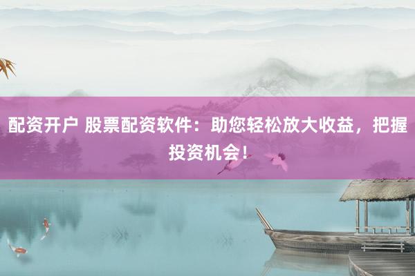 配资开户 股票配资软件：助您轻松放大收益，把握投资机会！