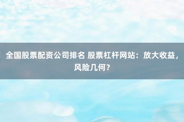 全国股票配资公司排名 股票杠杆网站：放大收益，风险几何？