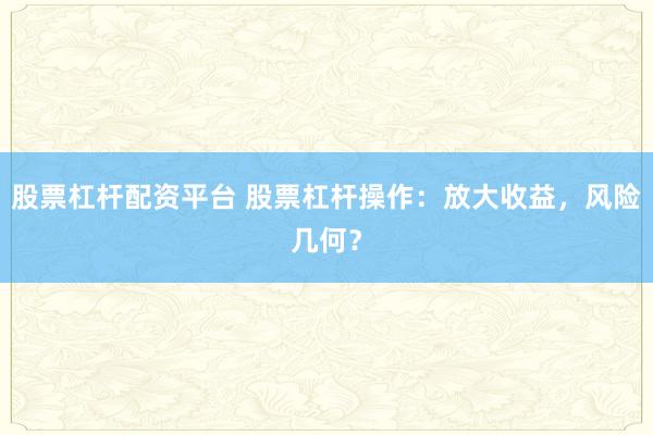 股票杠杆配资平台 股票杠杆操作：放大收益，风险几何？