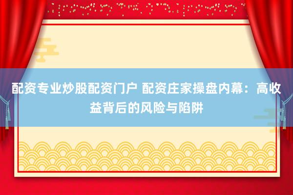 配资专业炒股配资门户 配资庄家操盘内幕：高收益背后的风险与陷阱