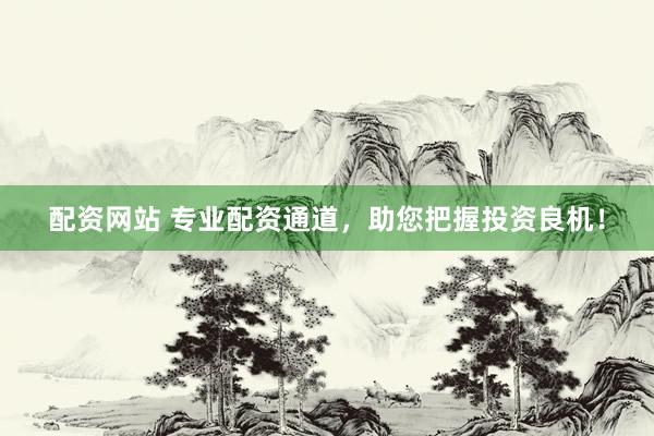 配资网站 专业配资通道，助您把握投资良机！