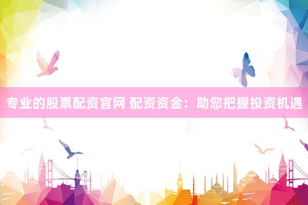 专业的股票配资官网 配资资金：助您把握投资机遇