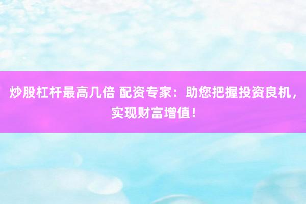 炒股杠杆最高几倍 配资专家：助您把握投资良机，实现财富增值！