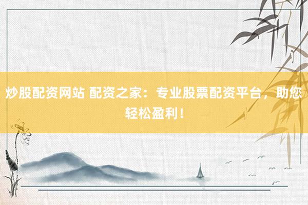 炒股配资网站 配资之家：专业股票配资平台，助您轻松盈利！