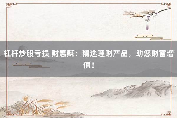 杠杆炒股亏损 财惠赚：精选理财产品，助您财富增值！