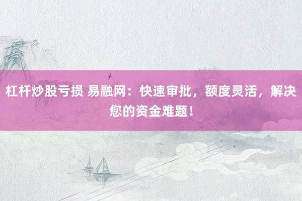 杠杆炒股亏损 易融网：快速审批，额度灵活，解决您的资金难题！