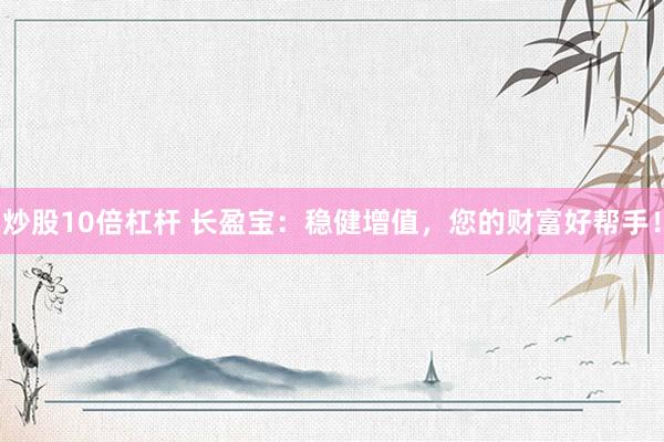 炒股10倍杠杆 长盈宝：稳健增值，您的财富好帮手！
