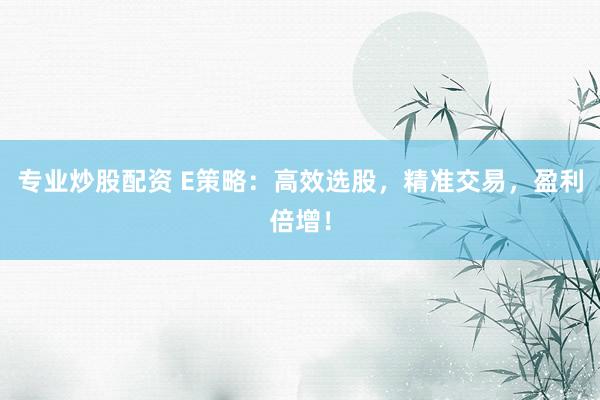 专业炒股配资 E策略：高效选股，精准交易，盈利倍增！