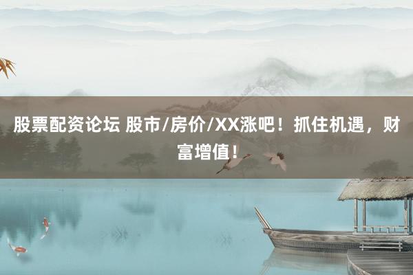 股票配资论坛 股市/房价/XX涨吧！抓住机遇，财富增值！