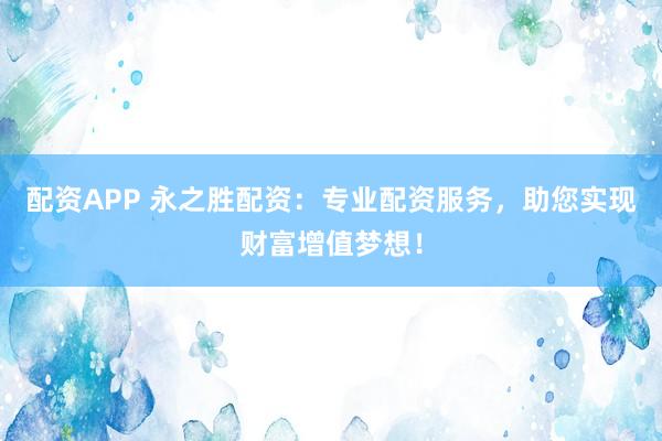 配资APP 永之胜配资：专业配资服务，助您实现财富增值梦想！