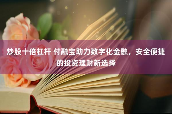 炒股十倍杠杆 付融宝助力数字化金融，安全便捷的投资理财新选择