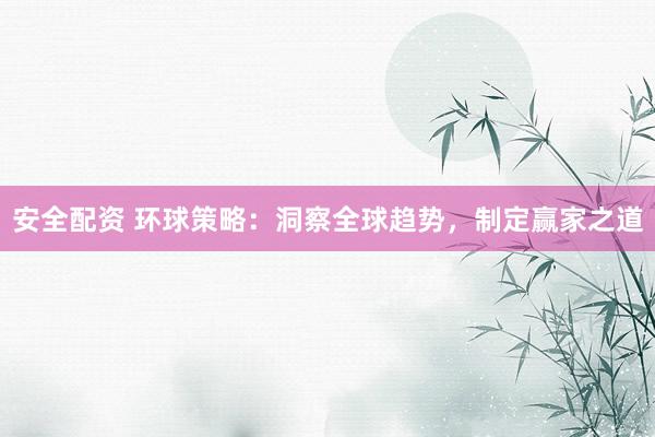 安全配资 环球策略：洞察全球趋势，制定赢家之道