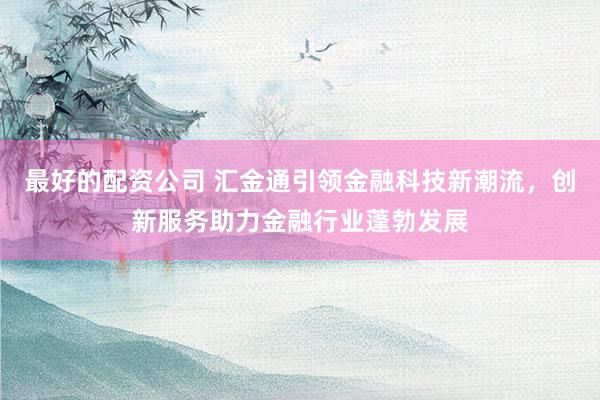 最好的配资公司 汇金通引领金融科技新潮流，创新服务助力金融行业蓬勃发展