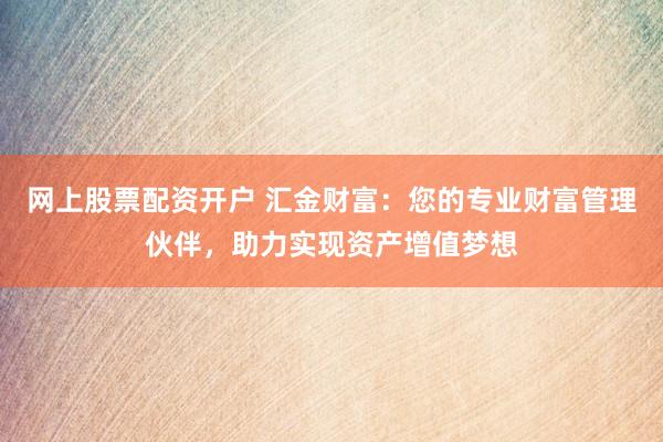 网上股票配资开户 汇金财富：您的专业财富管理伙伴，助力实现资产增值梦想