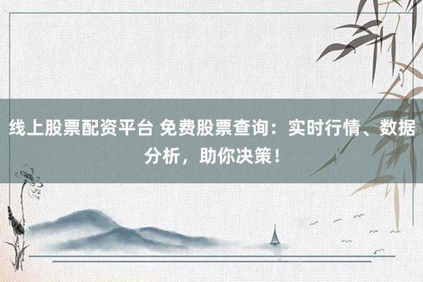 线上股票配资平台 免费股票查询：实时行情、数据分析，助你决策！