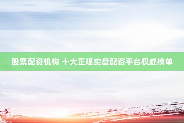 股票配资机构 十大正规实盘配资平台权威榜单