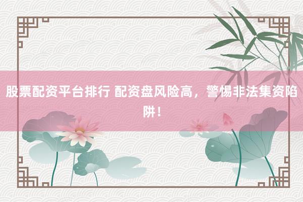股票配资平台排行 配资盘风险高，警惕非法集资陷阱！