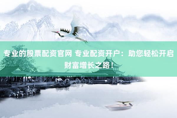 专业的股票配资官网 专业配资开户：助您轻松开启财富增长之路！