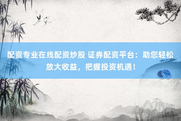 配资专业在线配资炒股 证券配资平台：助您轻松放大收益，把握投资机遇！
